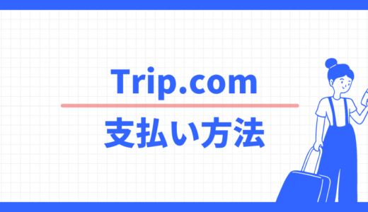 Trip.com決済方法の一覧、前払いと現地払いの違いは？キャンセル条件は注意